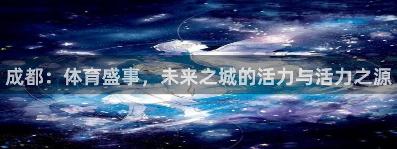 成都：体育盛事，未来之城的活力与活力之源