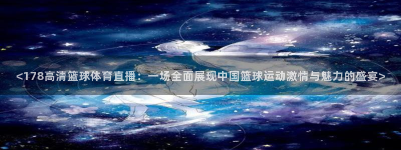 <178高清篮球体育直播：一场全面展现中国篮球运动激情与魅力的盛宴>