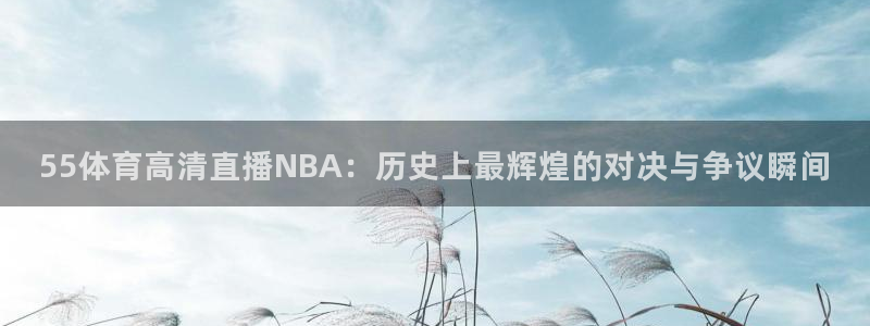 球迷体育手app：55体育高清直播NBA：历史上最辉煌的对决与争议瞬间