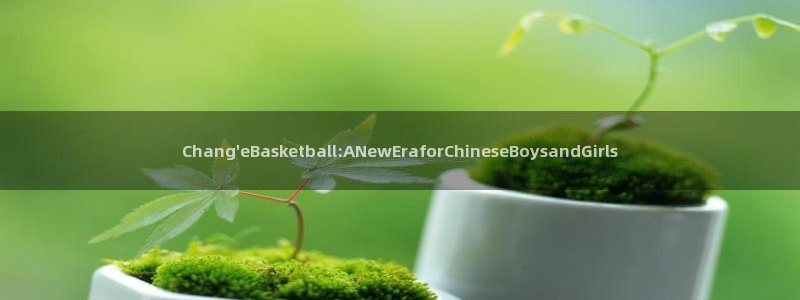 球迷体育app下载安卓苹果：Chang\'eBasketball:ANewEraforChineseBoysandGirls