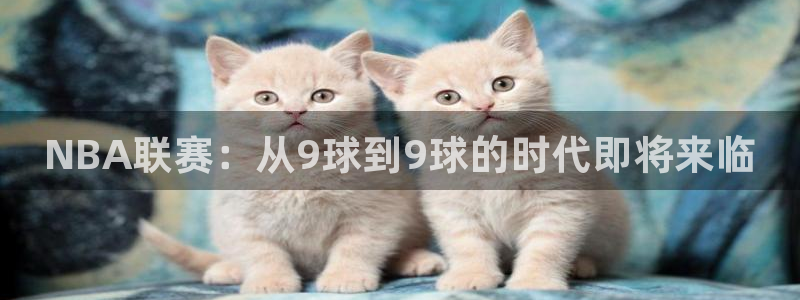 球迷网体育直播在线观看免费：NBA联赛：从9球到9球的时代即将来临